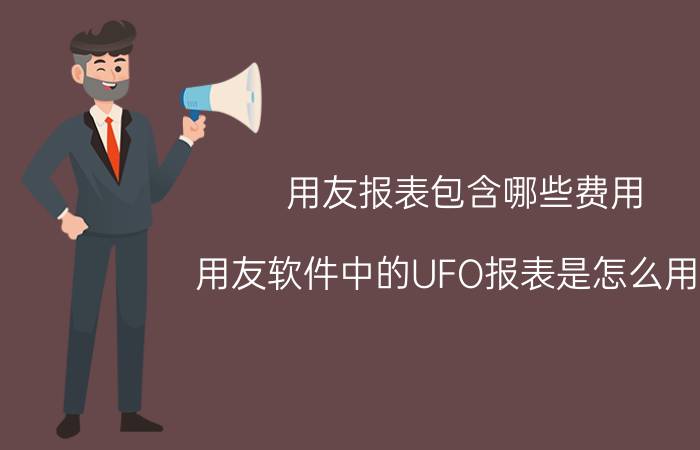 用友报表包含哪些费用 用友软件中的UFO报表是怎么用的？